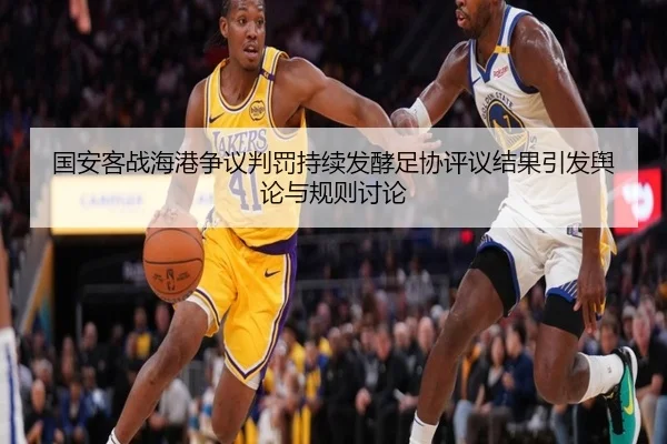 国安客战海港争议判罚持续发酵足协评议结果引发舆论与规则讨论