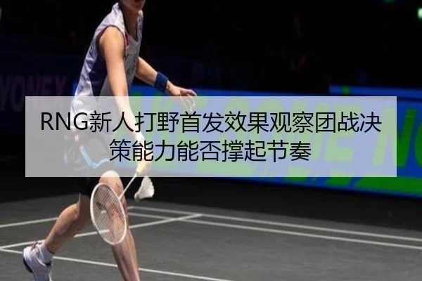 RNG新人打野首发效果观察团战决策能力能否撑起节奏